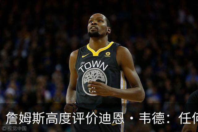 詹姆斯高度评价迪恩·韦德：任何球队都需这样的球员